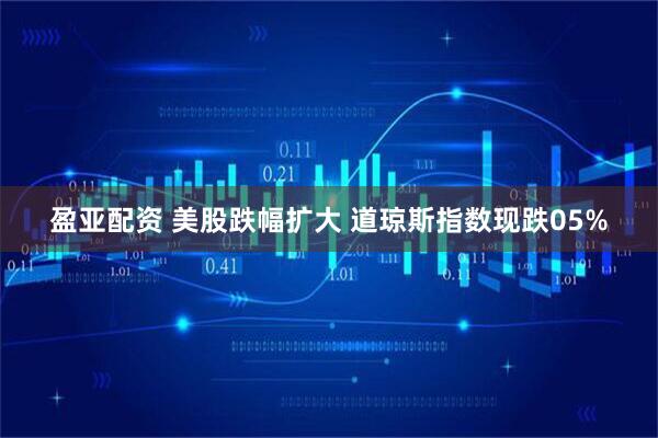 盈亚配资 美股跌幅扩大 道琼斯指数现跌05%