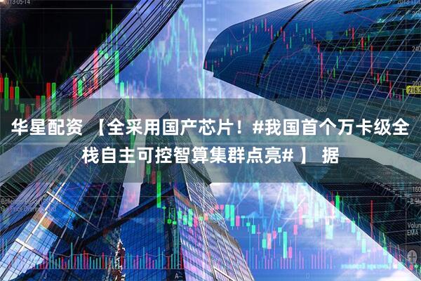 华星配资 【全采用国产芯片！#我国首个万卡级全栈自主可控智算集群点亮# 】 据