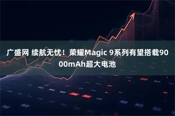 广盛网 续航无忧！荣耀Magic 9系列有望搭载9000mAh超大电池