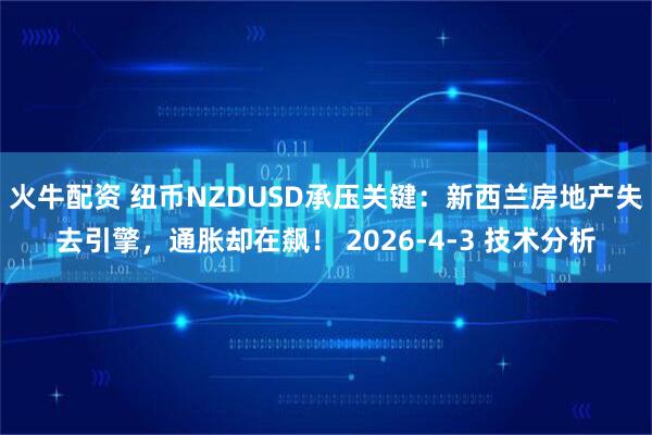 火牛配资 纽币NZDUSD承压关键：新西兰房地产失去引擎，通胀却在飙！ 2026-4-3 技术分析