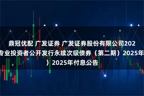 鼎冠优配 广发证券 广发证券股份有限公司2022年面向专业投资者公开发行永续次级债券（第二期）2025年付息公告