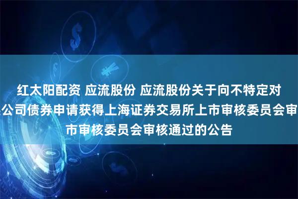 红太阳配资 应流股份 应流股份关于向不特定对象发行可转换公司债券申请获得上海证券交易所上市审核委员会审核通过的公告