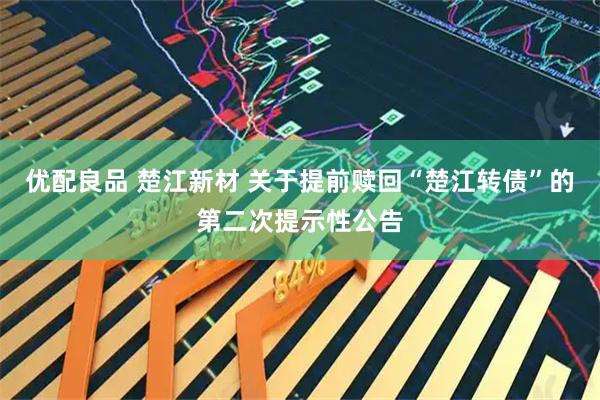 优配良品 楚江新材 关于提前赎回“楚江转债”的第二次提示性公告