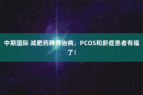 中期国际 减肥药跨界治病，PCOS和鼾症患者有福了！