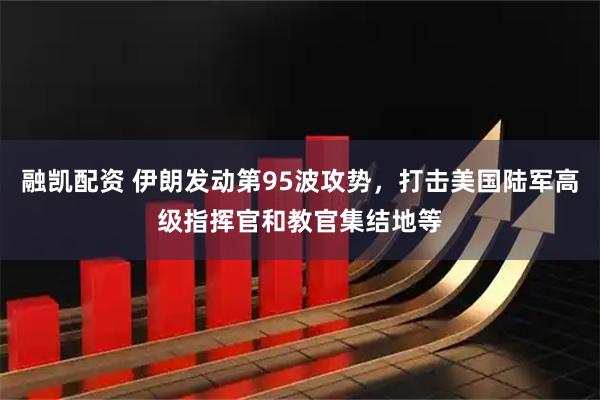 融凯配资 伊朗发动第95波攻势，打击美国陆军高级指挥官和教官集结地等