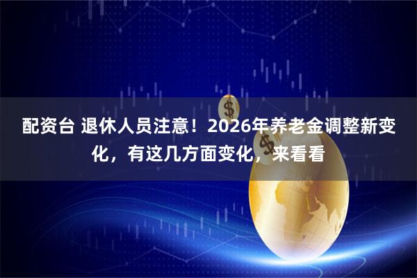 配资台 退休人员注意！2026年养老金调整新变化，有这几方面变化，来看看