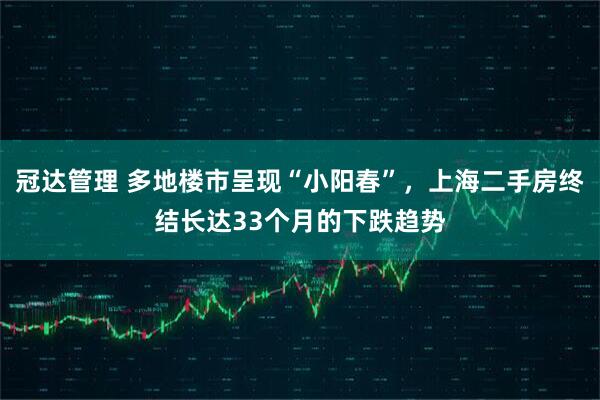冠达管理 多地楼市呈现“小阳春”，上海二手房终结长达33个月的下跌趋势