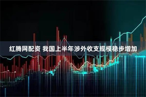 红腾网配资 我国上半年涉外收支规模稳步增加