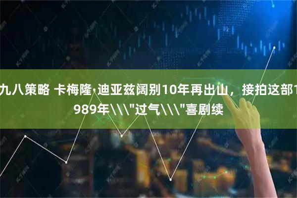 九八策略 卡梅隆·迪亚兹阔别10年再出山，接拍这部1989年\＂过气\＂喜剧续